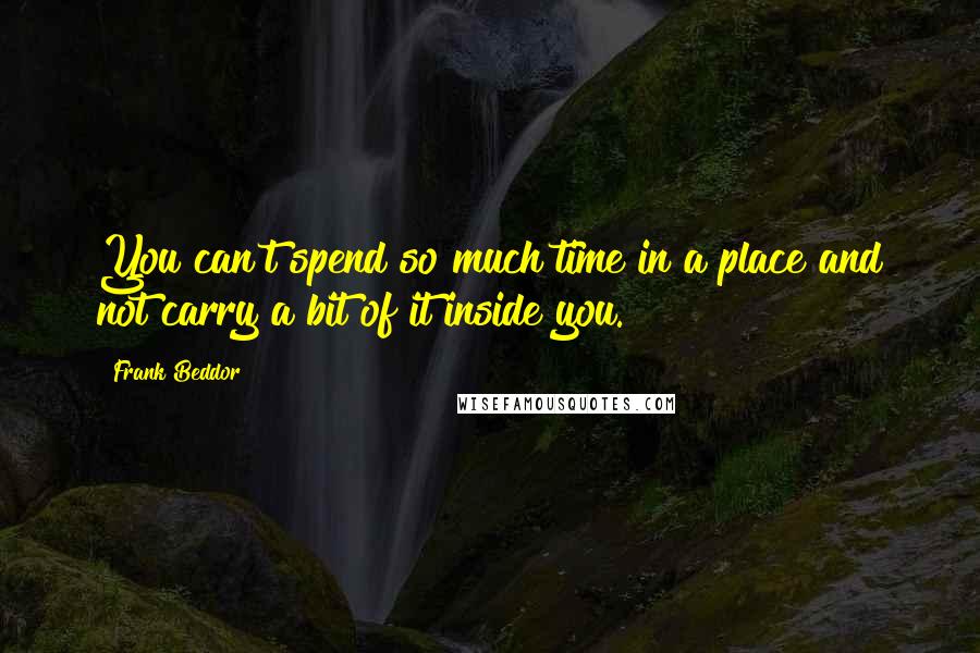 Frank Beddor Quotes: You can't spend so much time in a place and not carry a bit of it inside you.