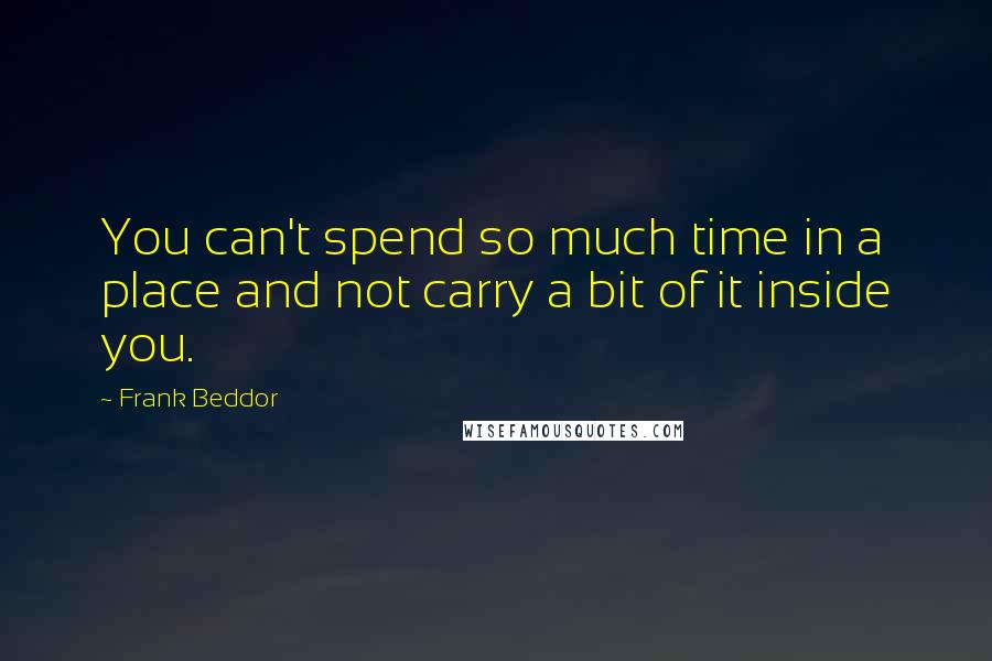 Frank Beddor Quotes: You can't spend so much time in a place and not carry a bit of it inside you.