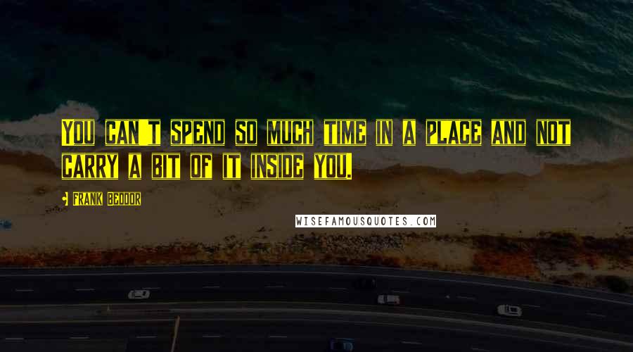 Frank Beddor Quotes: You can't spend so much time in a place and not carry a bit of it inside you.