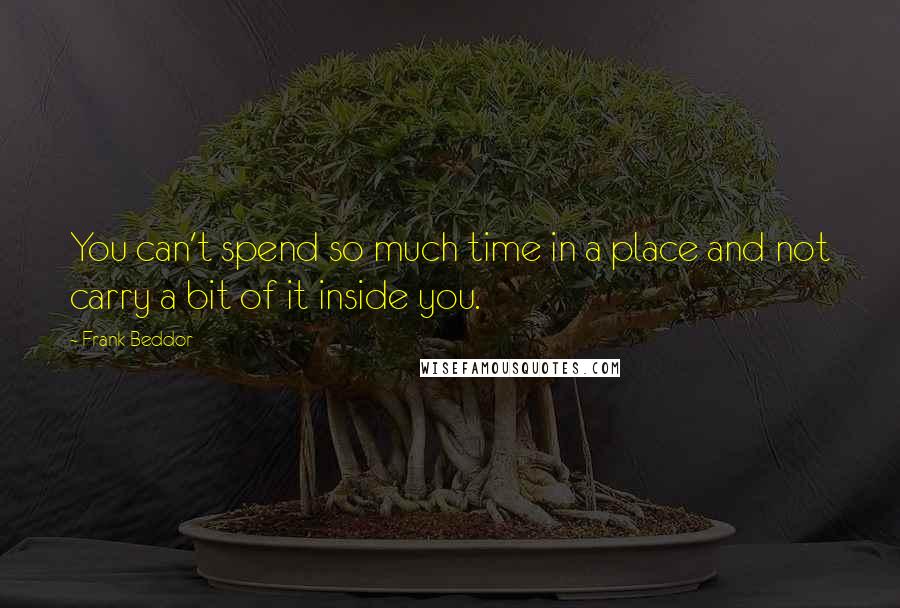 Frank Beddor Quotes: You can't spend so much time in a place and not carry a bit of it inside you.