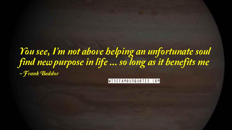 Frank Beddor Quotes: You see, I'm not above helping an unfortunate soul find new purpose in life ... so long as it benefits me