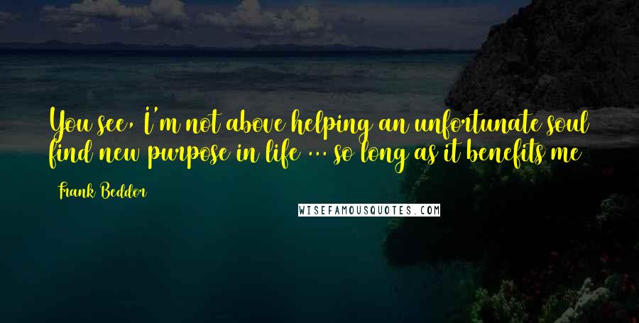 Frank Beddor Quotes: You see, I'm not above helping an unfortunate soul find new purpose in life ... so long as it benefits me