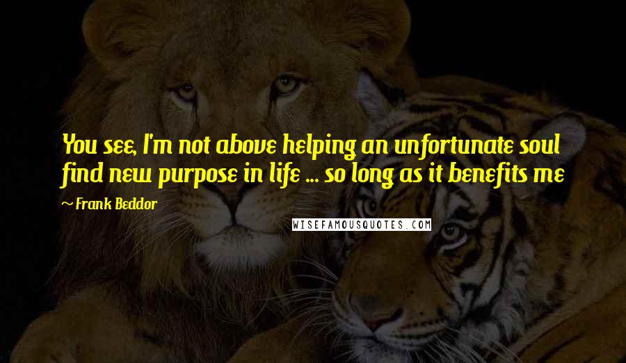 Frank Beddor Quotes: You see, I'm not above helping an unfortunate soul find new purpose in life ... so long as it benefits me