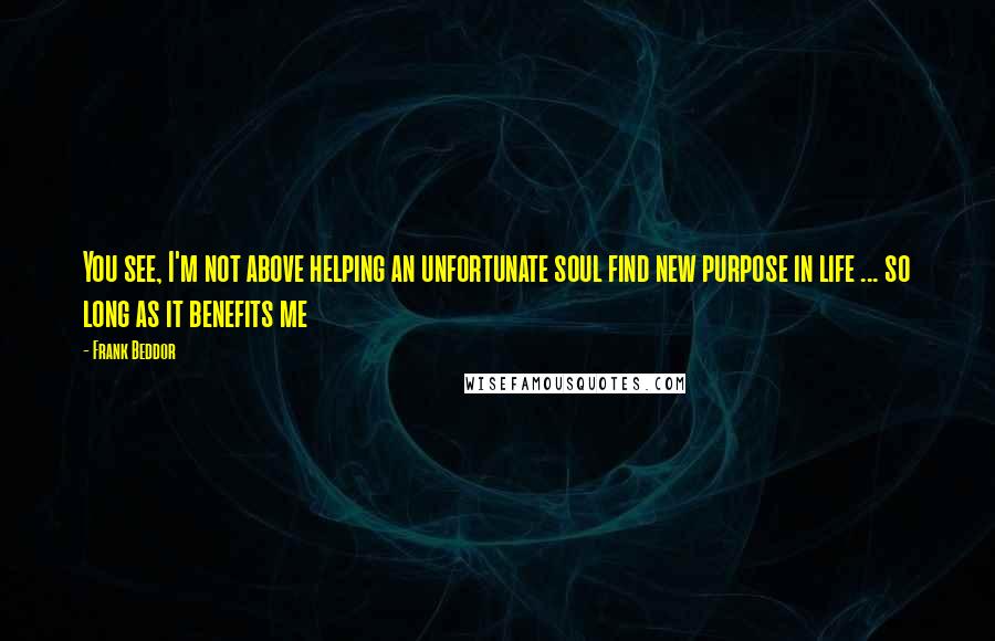 Frank Beddor Quotes: You see, I'm not above helping an unfortunate soul find new purpose in life ... so long as it benefits me