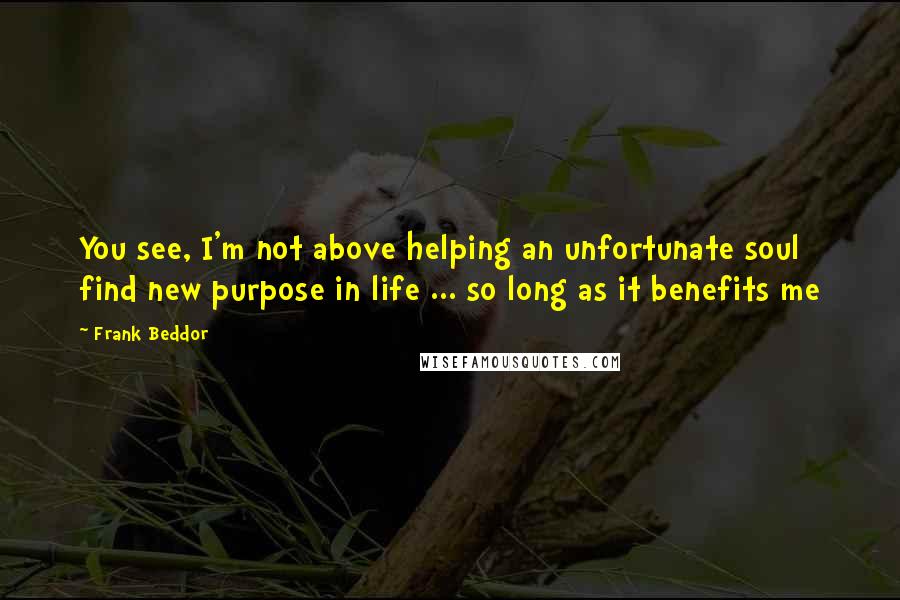 Frank Beddor Quotes: You see, I'm not above helping an unfortunate soul find new purpose in life ... so long as it benefits me