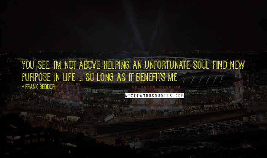 Frank Beddor Quotes: You see, I'm not above helping an unfortunate soul find new purpose in life ... so long as it benefits me