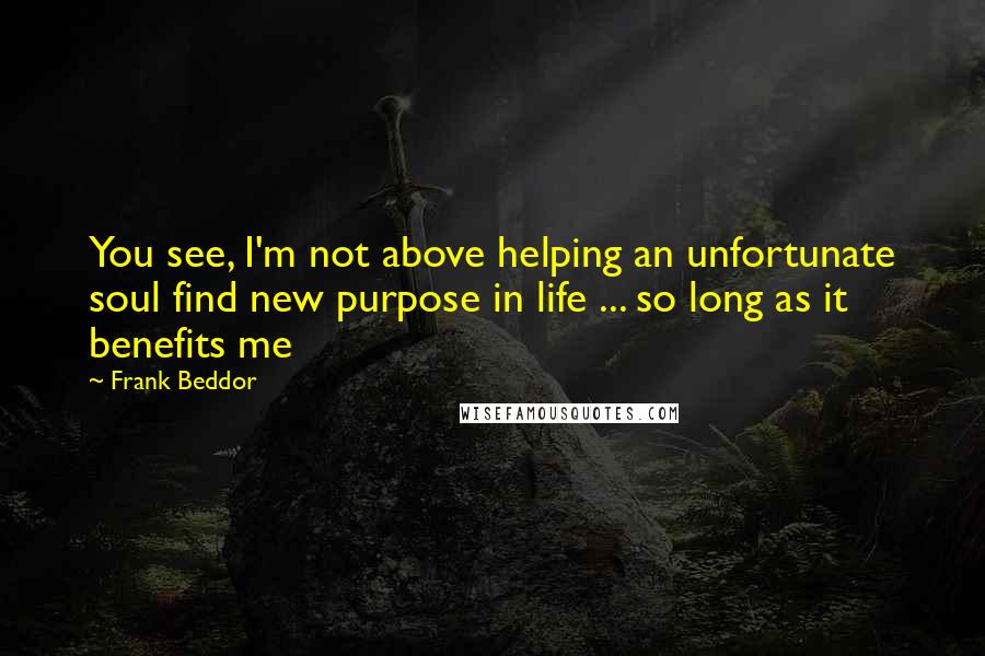 Frank Beddor Quotes: You see, I'm not above helping an unfortunate soul find new purpose in life ... so long as it benefits me