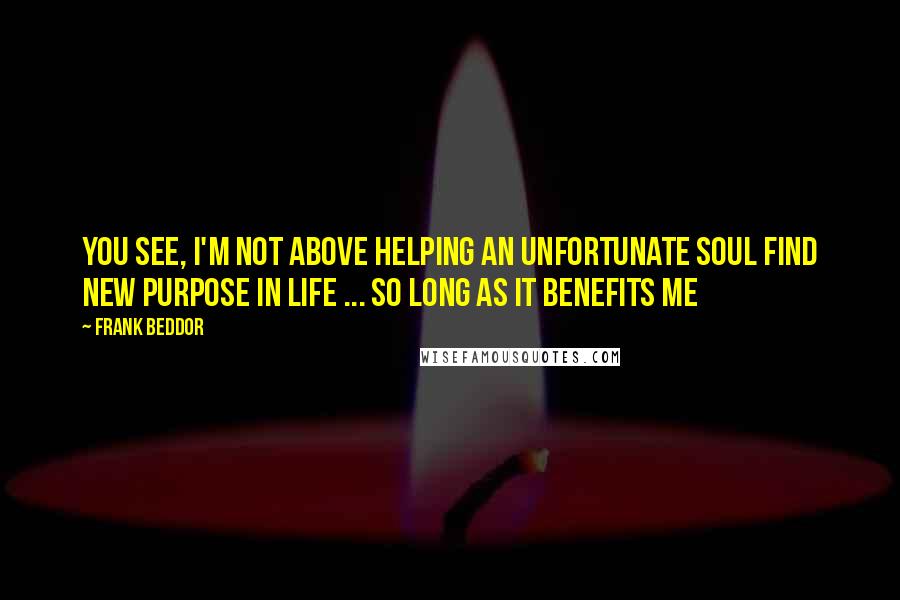 Frank Beddor Quotes: You see, I'm not above helping an unfortunate soul find new purpose in life ... so long as it benefits me