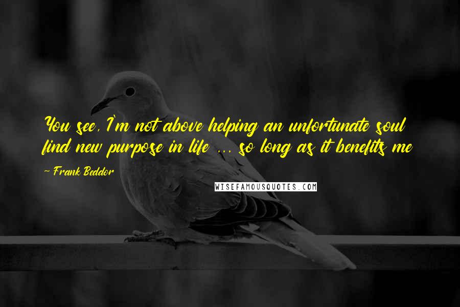 Frank Beddor Quotes: You see, I'm not above helping an unfortunate soul find new purpose in life ... so long as it benefits me