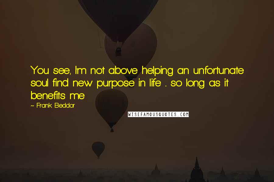 Frank Beddor Quotes: You see, I'm not above helping an unfortunate soul find new purpose in life ... so long as it benefits me