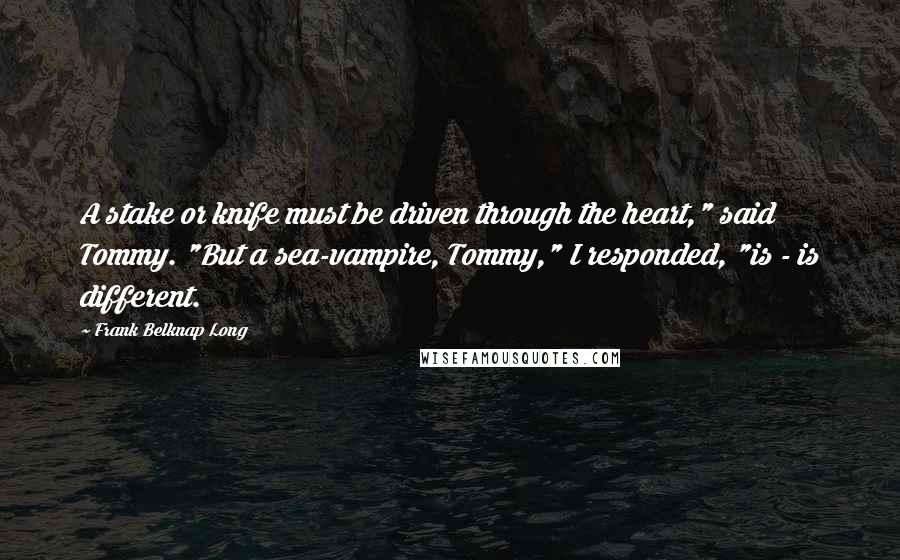 Frank Belknap Long Quotes: A stake or knife must be driven through the heart," said Tommy. "But a sea-vampire, Tommy," I responded, "is - is different.