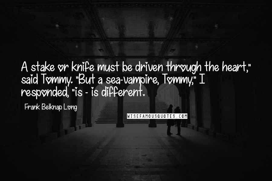 Frank Belknap Long Quotes: A stake or knife must be driven through the heart," said Tommy. "But a sea-vampire, Tommy," I responded, "is - is different.