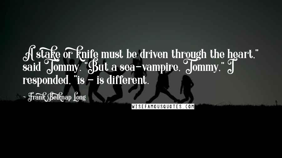 Frank Belknap Long Quotes: A stake or knife must be driven through the heart," said Tommy. "But a sea-vampire, Tommy," I responded, "is - is different.