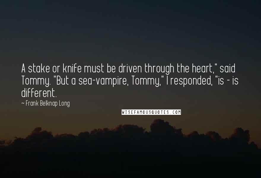 Frank Belknap Long Quotes: A stake or knife must be driven through the heart," said Tommy. "But a sea-vampire, Tommy," I responded, "is - is different.