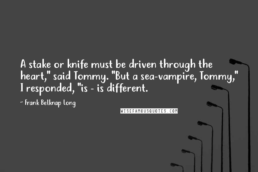 Frank Belknap Long Quotes: A stake or knife must be driven through the heart," said Tommy. "But a sea-vampire, Tommy," I responded, "is - is different.