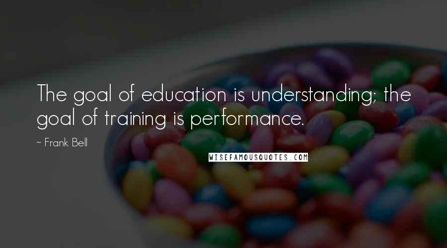 Frank Bell Quotes: The goal of education is understanding; the goal of training is performance.