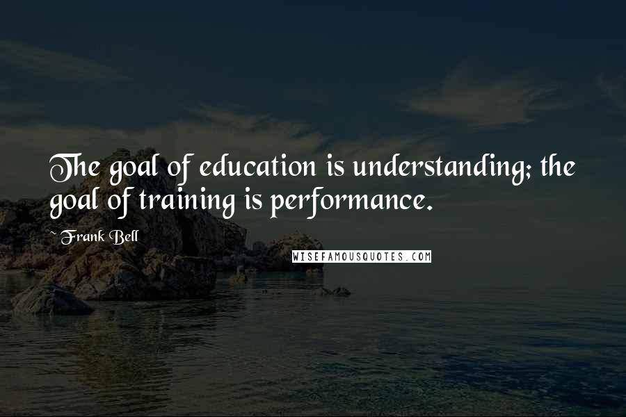 Frank Bell Quotes: The goal of education is understanding; the goal of training is performance.