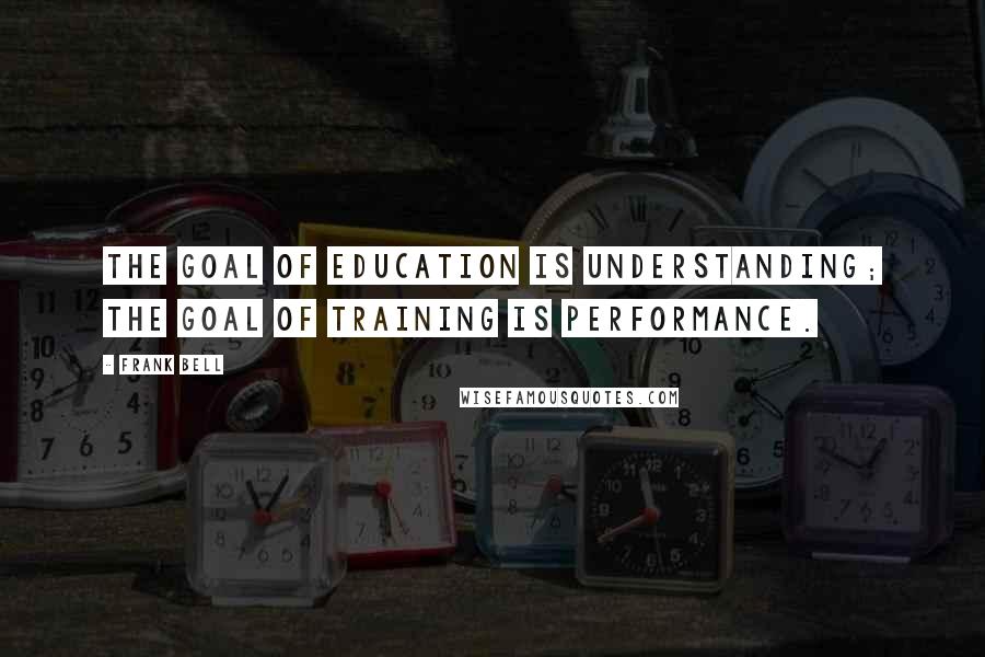 Frank Bell Quotes: The goal of education is understanding; the goal of training is performance.