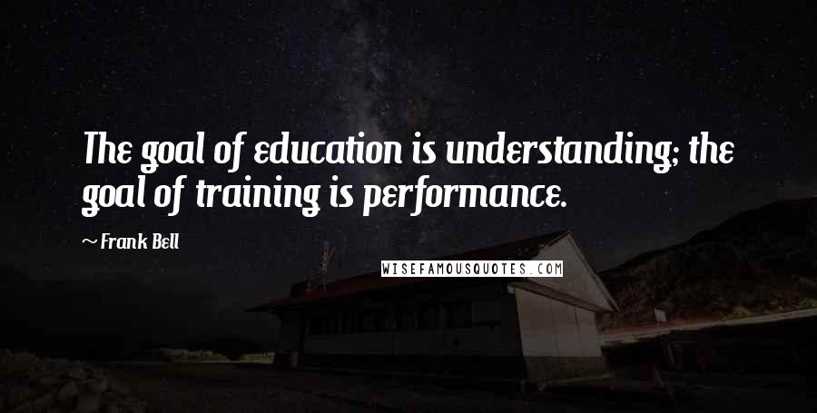 Frank Bell Quotes: The goal of education is understanding; the goal of training is performance.