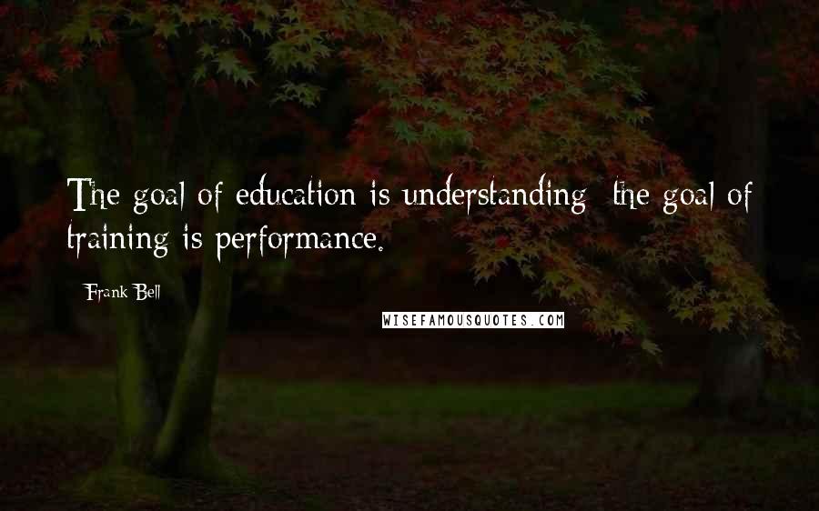 Frank Bell Quotes: The goal of education is understanding; the goal of training is performance.