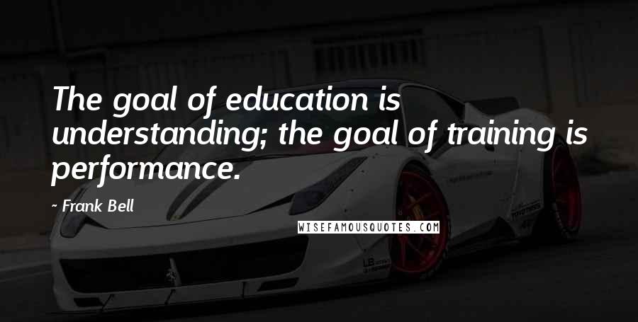 Frank Bell Quotes: The goal of education is understanding; the goal of training is performance.