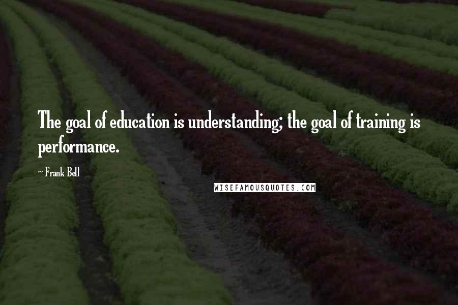 Frank Bell Quotes: The goal of education is understanding; the goal of training is performance.