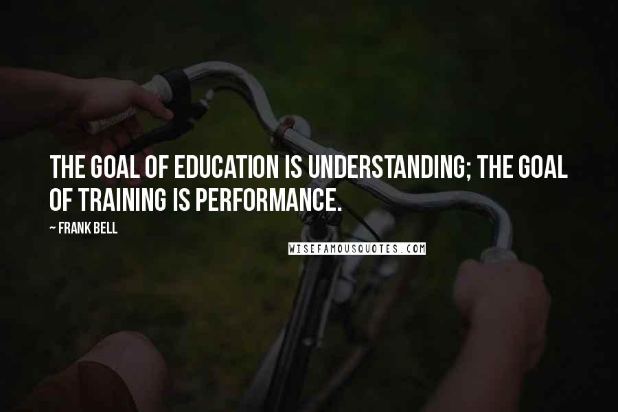 Frank Bell Quotes: The goal of education is understanding; the goal of training is performance.