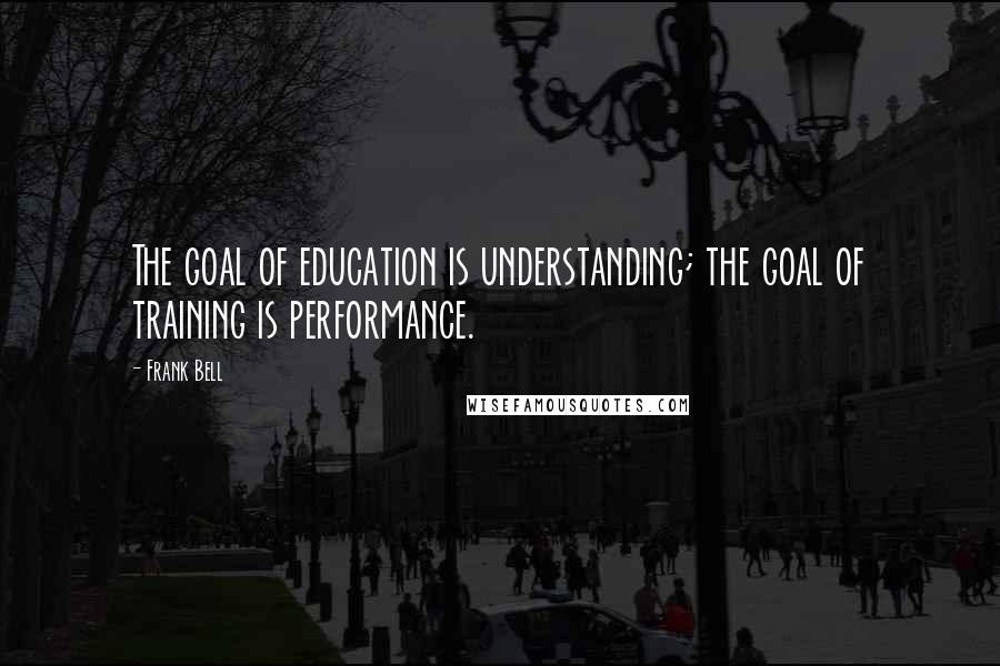 Frank Bell Quotes: The goal of education is understanding; the goal of training is performance.