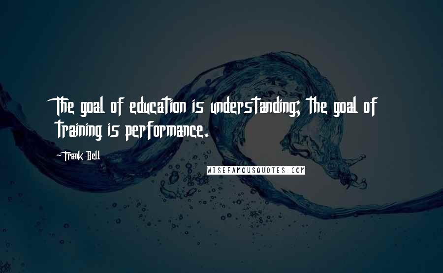 Frank Bell Quotes: The goal of education is understanding; the goal of training is performance.