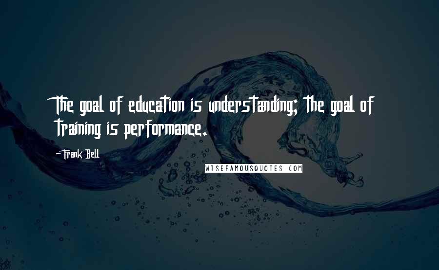 Frank Bell Quotes: The goal of education is understanding; the goal of training is performance.