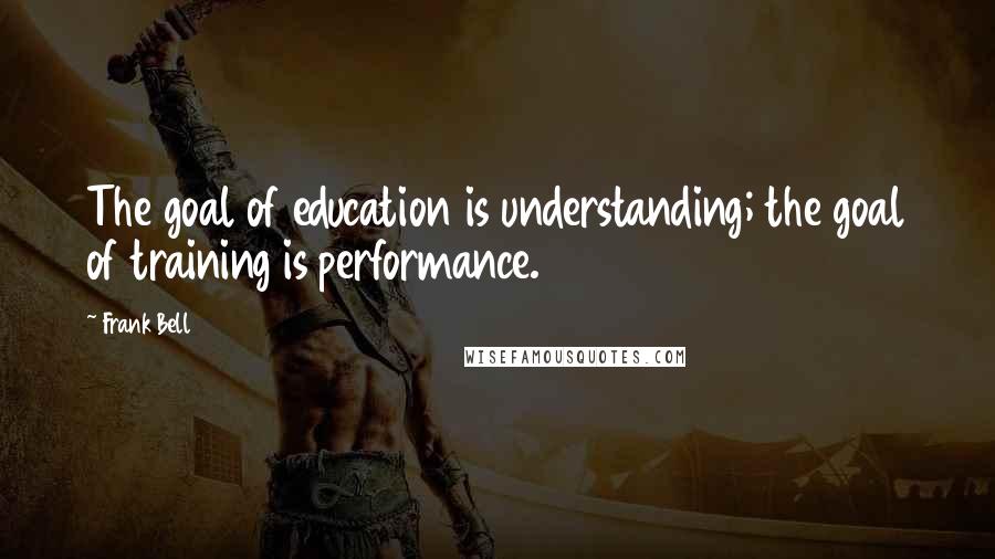 Frank Bell Quotes: The goal of education is understanding; the goal of training is performance.