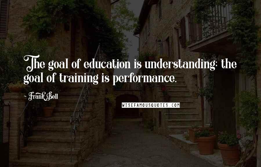 Frank Bell Quotes: The goal of education is understanding; the goal of training is performance.