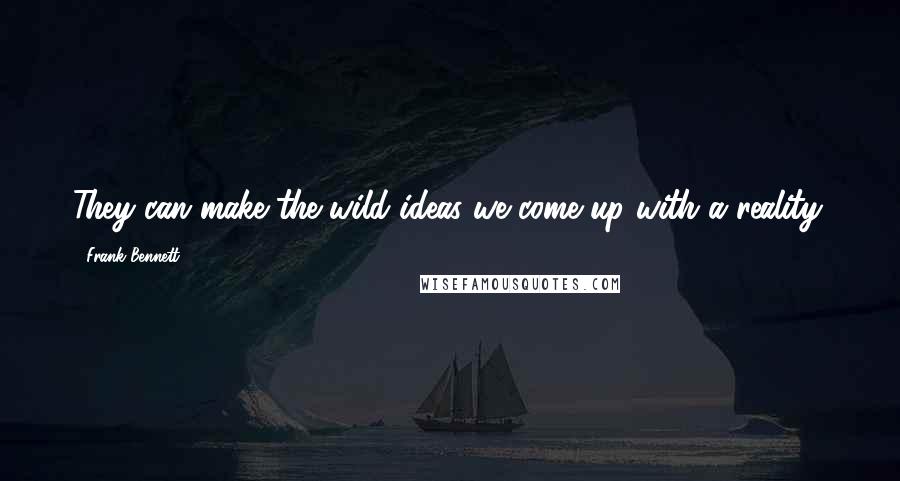 Frank Bennett Quotes: They can make the wild ideas we come up with a reality.