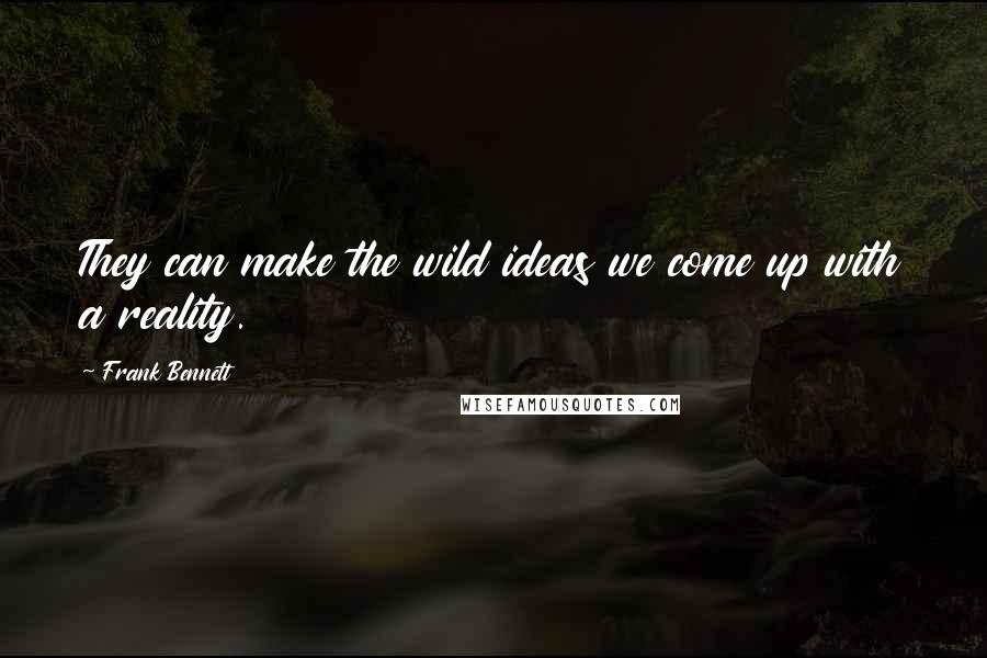 Frank Bennett Quotes: They can make the wild ideas we come up with a reality.