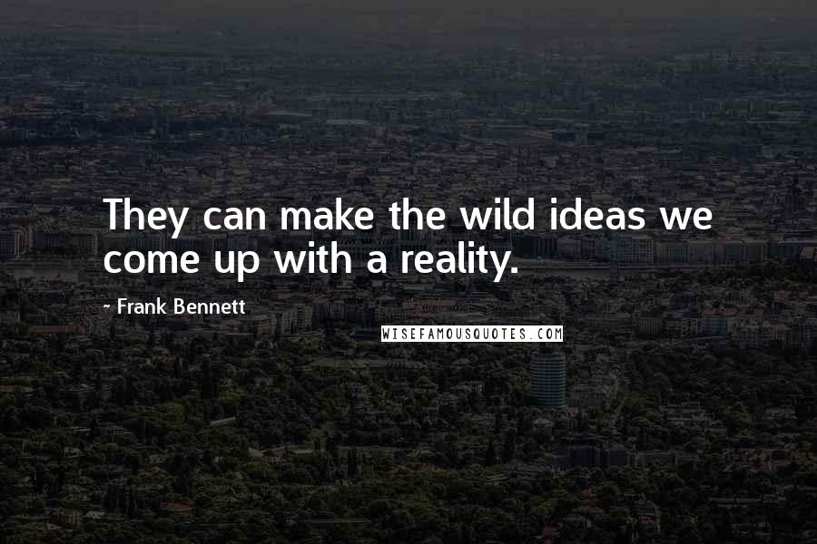 Frank Bennett Quotes: They can make the wild ideas we come up with a reality.