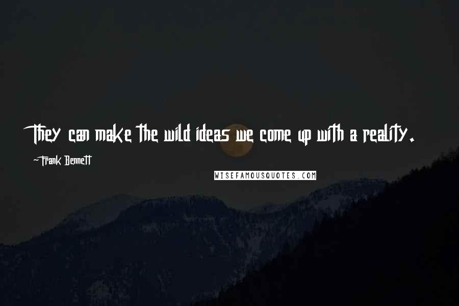 Frank Bennett Quotes: They can make the wild ideas we come up with a reality.