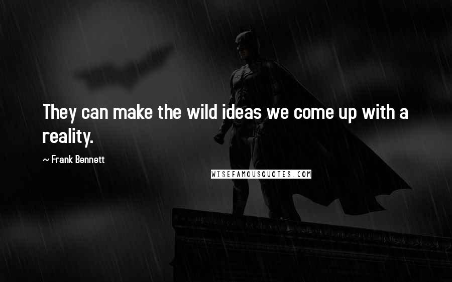 Frank Bennett Quotes: They can make the wild ideas we come up with a reality.