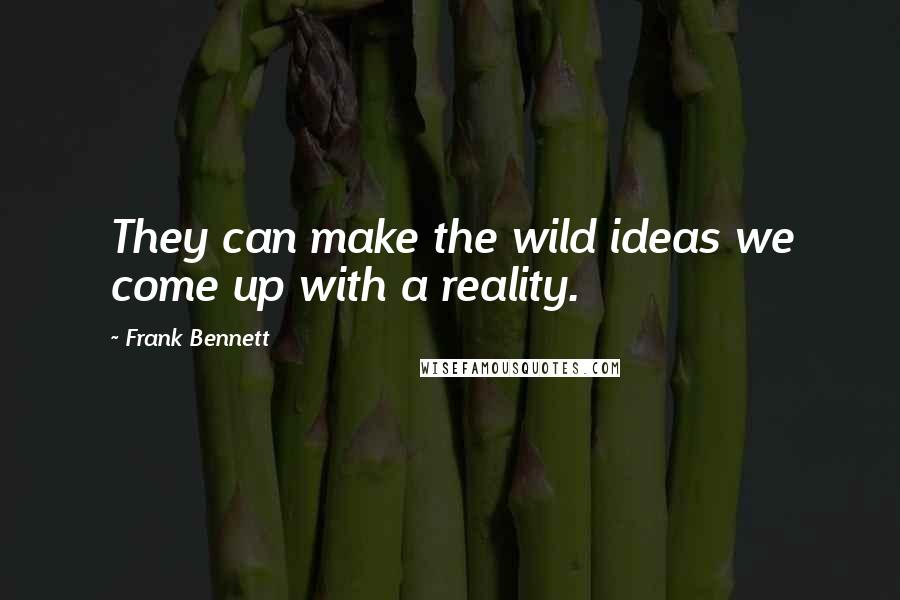 Frank Bennett Quotes: They can make the wild ideas we come up with a reality.