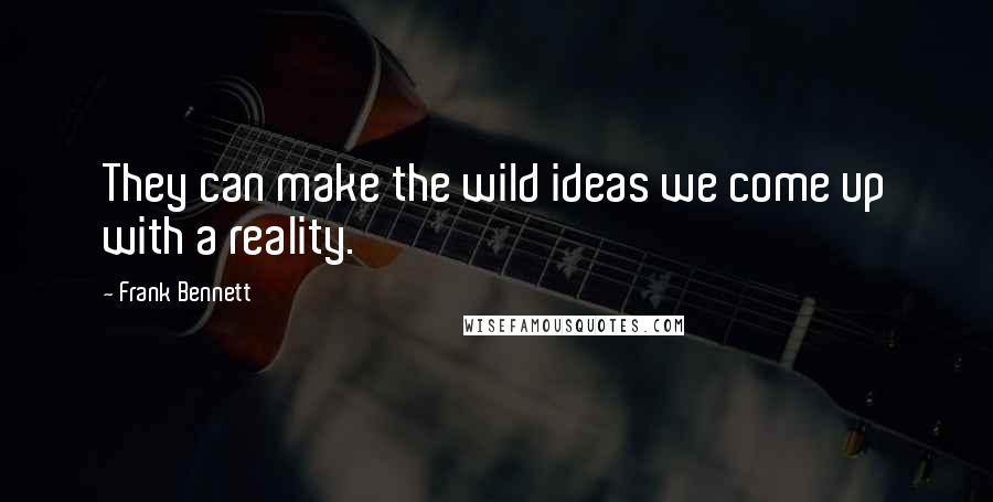 Frank Bennett Quotes: They can make the wild ideas we come up with a reality.