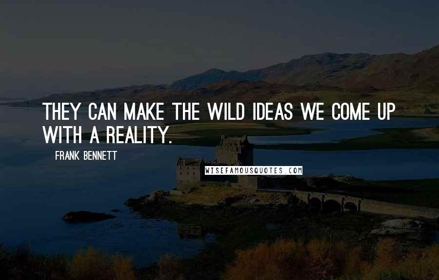 Frank Bennett Quotes: They can make the wild ideas we come up with a reality.