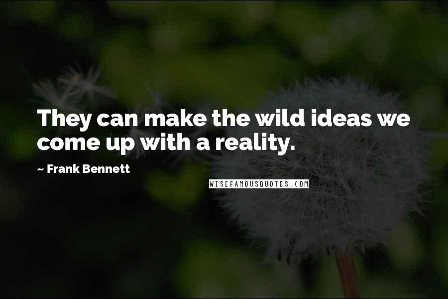 Frank Bennett Quotes: They can make the wild ideas we come up with a reality.