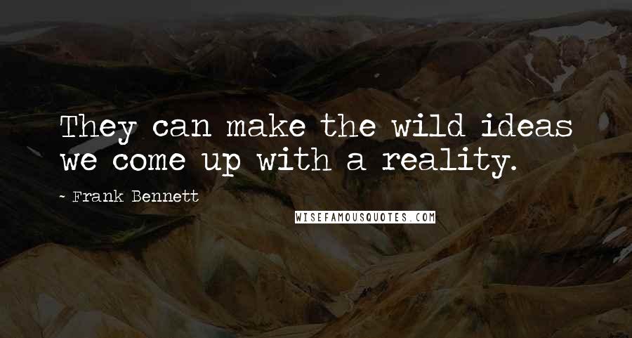 Frank Bennett Quotes: They can make the wild ideas we come up with a reality.