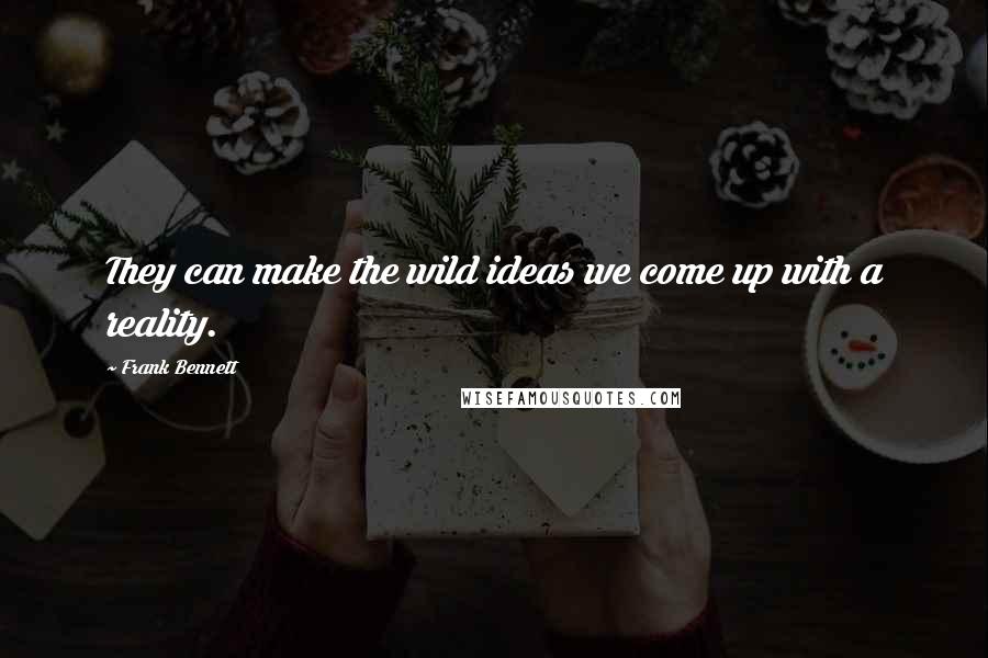 Frank Bennett Quotes: They can make the wild ideas we come up with a reality.