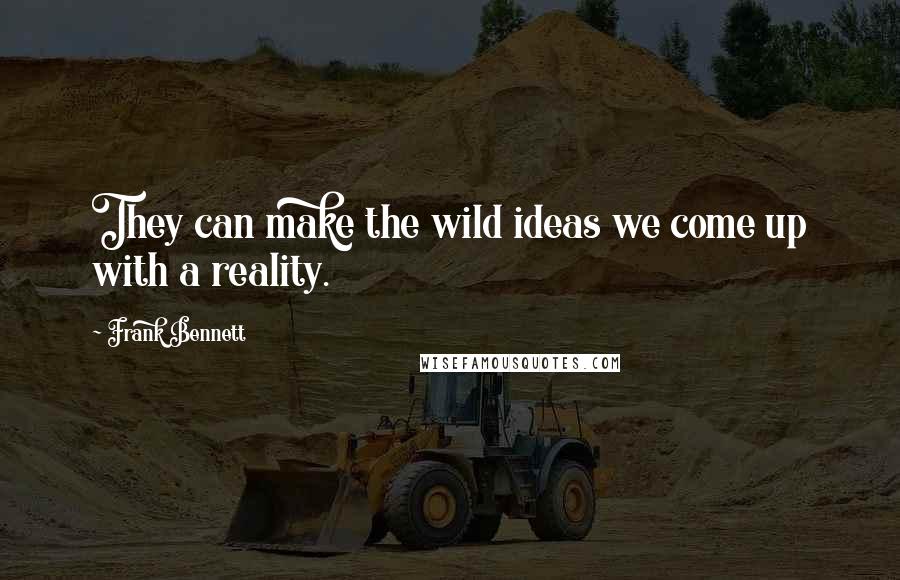 Frank Bennett Quotes: They can make the wild ideas we come up with a reality.