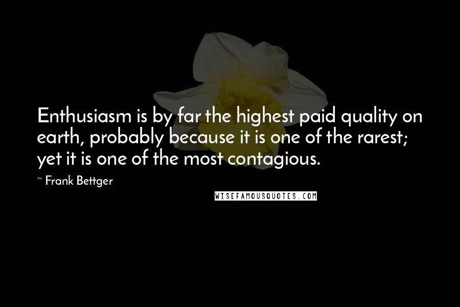 Frank Bettger Quotes: Enthusiasm is by far the highest paid quality on earth, probably because it is one of the rarest; yet it is one of the most contagious.