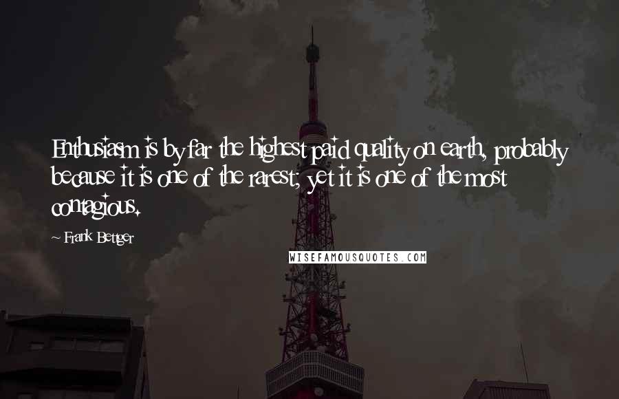 Frank Bettger Quotes: Enthusiasm is by far the highest paid quality on earth, probably because it is one of the rarest; yet it is one of the most contagious.