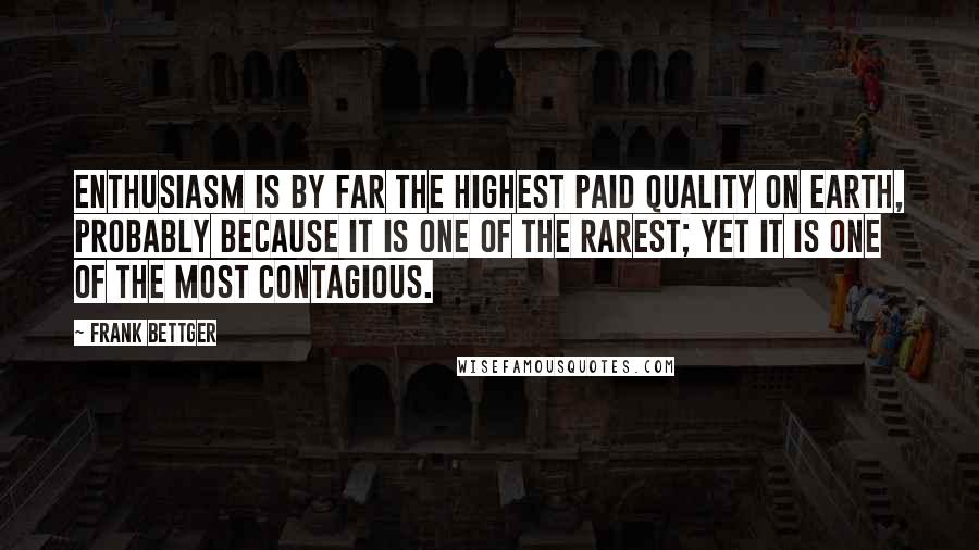 Frank Bettger Quotes: Enthusiasm is by far the highest paid quality on earth, probably because it is one of the rarest; yet it is one of the most contagious.