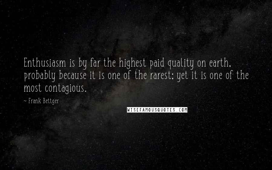 Frank Bettger Quotes: Enthusiasm is by far the highest paid quality on earth, probably because it is one of the rarest; yet it is one of the most contagious.