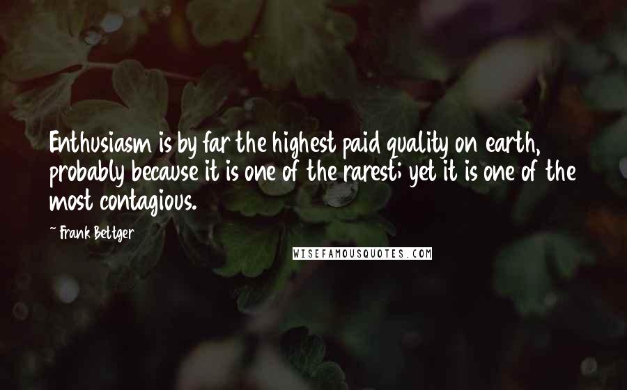 Frank Bettger Quotes: Enthusiasm is by far the highest paid quality on earth, probably because it is one of the rarest; yet it is one of the most contagious.