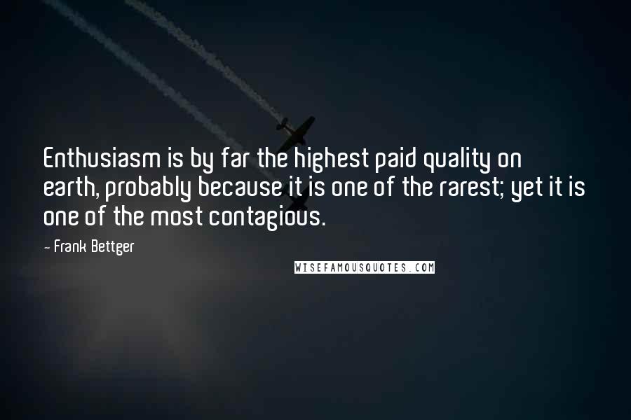 Frank Bettger Quotes: Enthusiasm is by far the highest paid quality on earth, probably because it is one of the rarest; yet it is one of the most contagious.